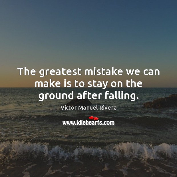 The greatest mistake we can make is to stay on the ground after falling. Victor Manuel Rivera Picture Quote