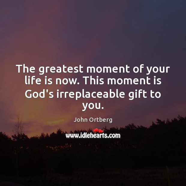 The greatest moment of your life is now. This moment is God’s irreplaceable gift to you. Image