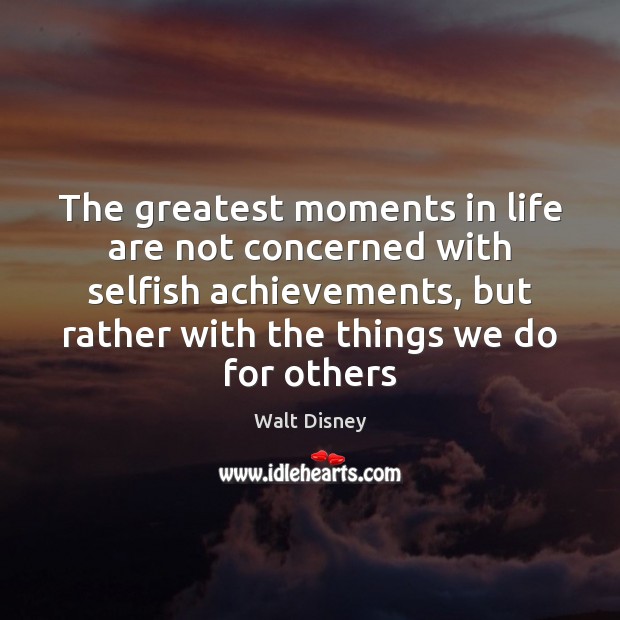 The greatest moments in life are not concerned with selfish achievements, but Walt Disney Picture Quote