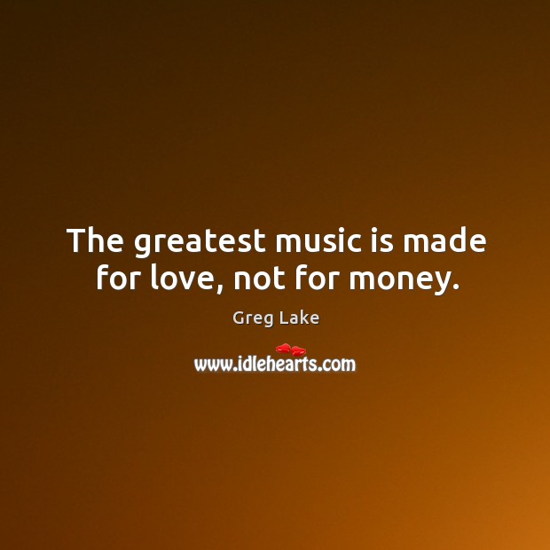 The greatest music is made for love, not for money. Greg Lake Picture Quote