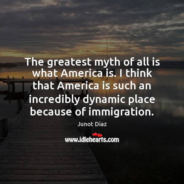 The greatest myth of all is what America is. I think that Junot Diaz Picture Quote