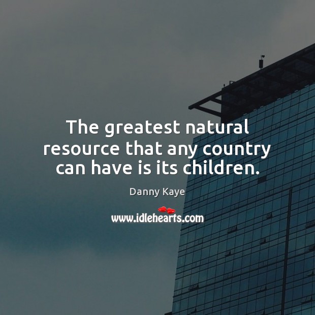 The greatest natural resource that any country can have is its children. Danny Kaye Picture Quote