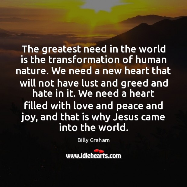The greatest need in the world is the transformation of human nature. Billy Graham Picture Quote