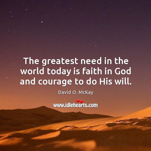 The greatest need in the world today is faith in God and courage to do His will. David O. McKay Picture Quote