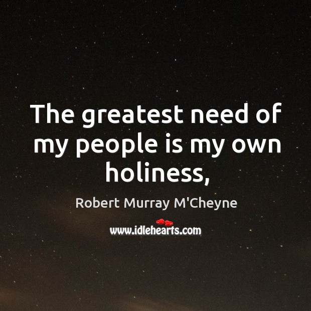 The greatest need of my people is my own holiness, Robert Murray M’Cheyne Picture Quote