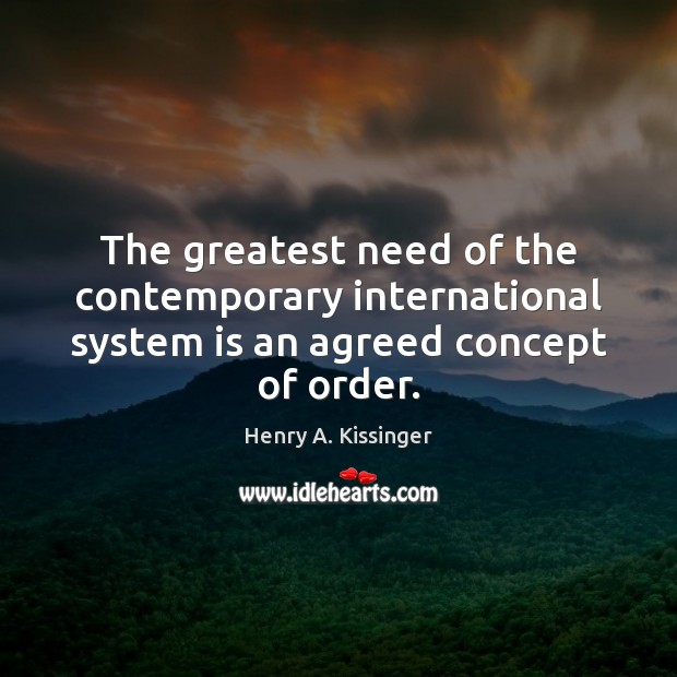 The greatest need of the contemporary international system is an agreed concept of order. Henry A. Kissinger Picture Quote