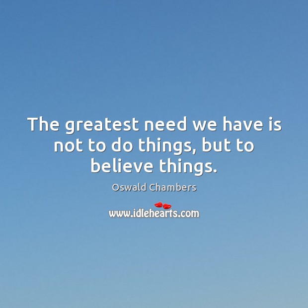 The greatest need we have is not to do things, but to believe things. Image