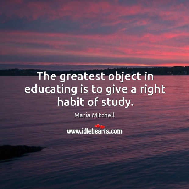 The greatest object in educating is to give a right habit of study. Maria Mitchell Picture Quote