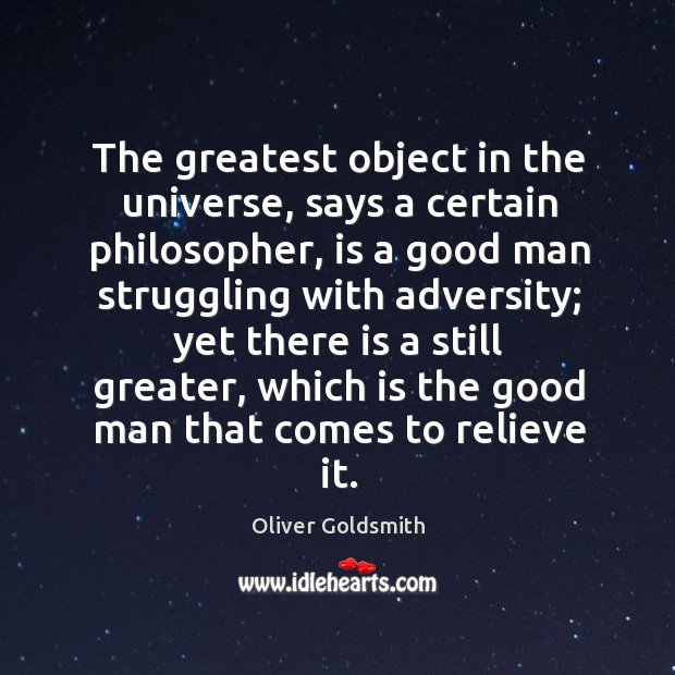 The greatest object in the universe, says a certain philosopher, is a good man struggling with adversity. Oliver Goldsmith Picture Quote