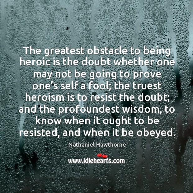 The greatest obstacle to being heroic is the doubt whether one may not be going to prove one’s self a fool; Wisdom Quotes Image