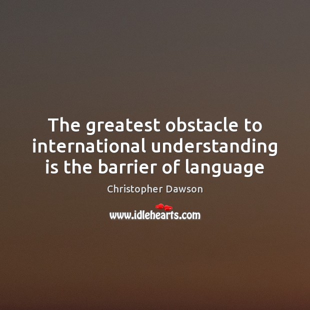 The greatest obstacle to international understanding is the barrier of language Christopher Dawson Picture Quote