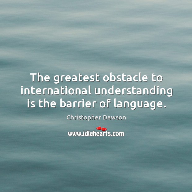The greatest obstacle to international understanding is the barrier of language. Image