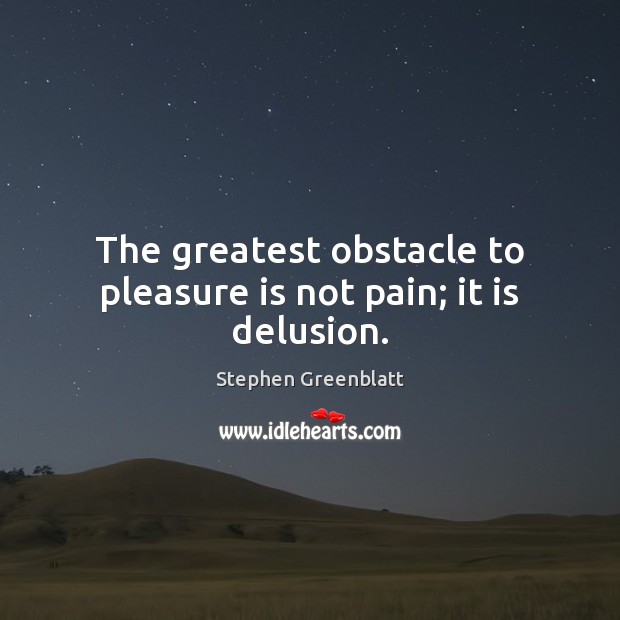 The greatest obstacle to pleasure is not pain; it is delusion. Image