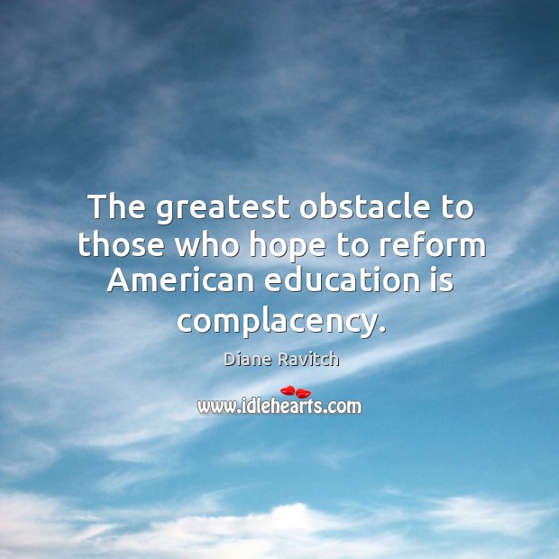 The greatest obstacle to those who hope to reform american education is complacency. Image
