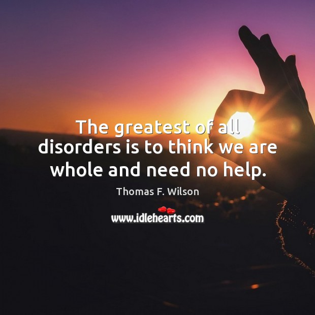 The greatest of all disorders is to think we are whole and need no help. Thomas F. Wilson Picture Quote