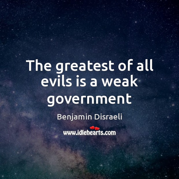 The greatest of all evils is a weak government Benjamin Disraeli Picture Quote