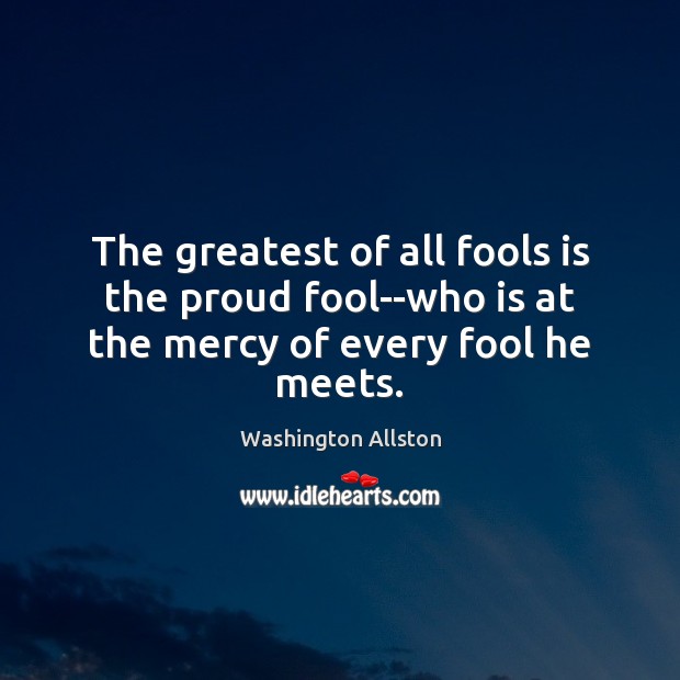 The greatest of all fools is the proud fool–who is at the mercy of every fool he meets. Washington Allston Picture Quote