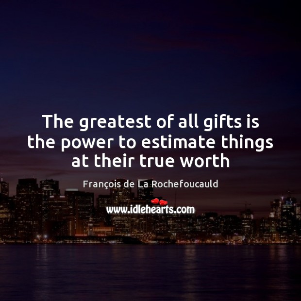 The greatest of all gifts is the power to estimate things at their true worth François de La Rochefoucauld Picture Quote