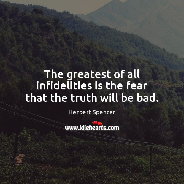 The greatest of all infidelities is the fear that the truth will be bad. Herbert Spencer Picture Quote