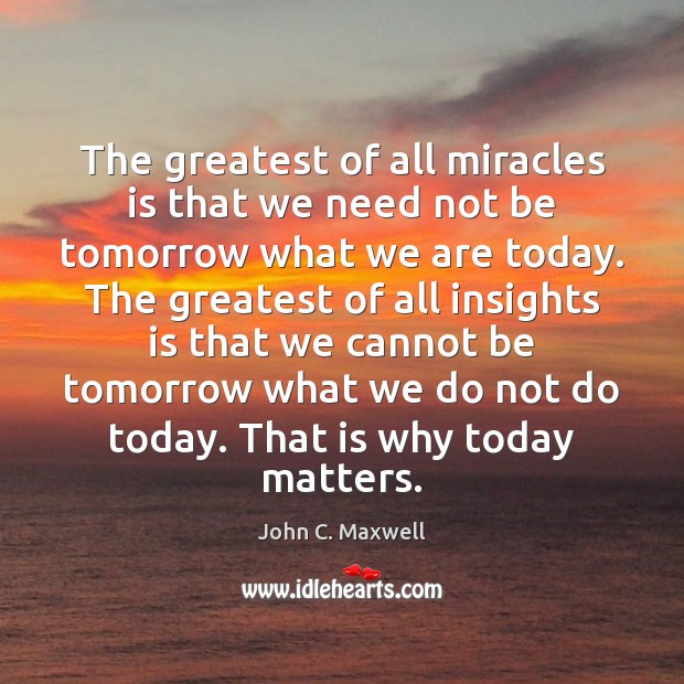 The greatest of all miracles is that we need not be tomorrow Image