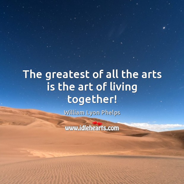 The greatest of all the arts is the art of living together! William Lyon Phelps Picture Quote