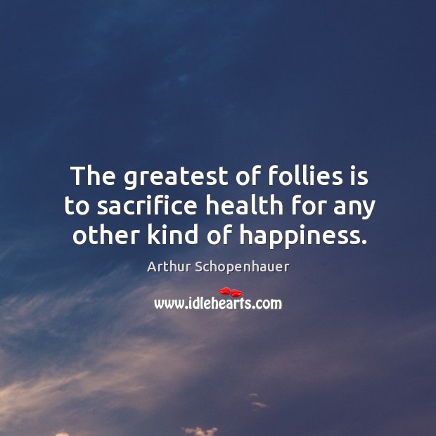 The greatest of follies is to sacrifice health for any other kind of happiness. Arthur Schopenhauer Picture Quote