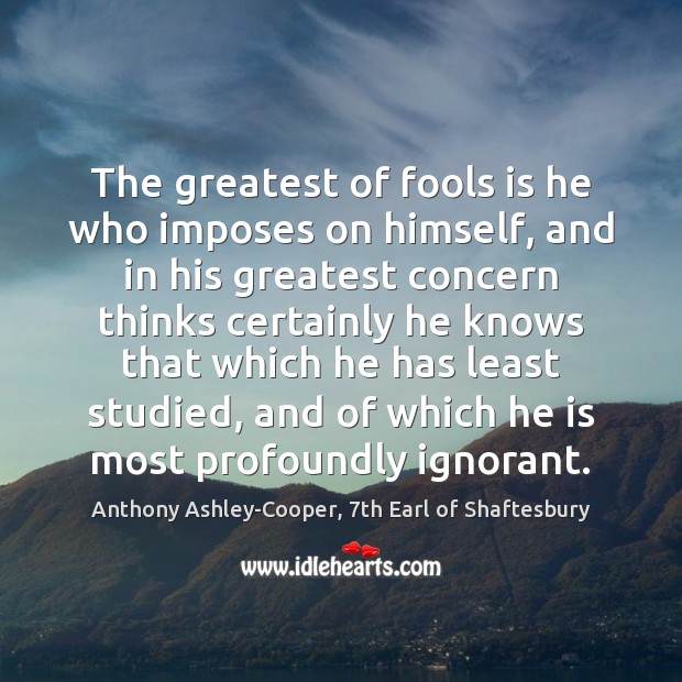The greatest of fools is he who imposes on himself, and in Anthony Ashley-Cooper, 7th Earl of Shaftesbury Picture Quote