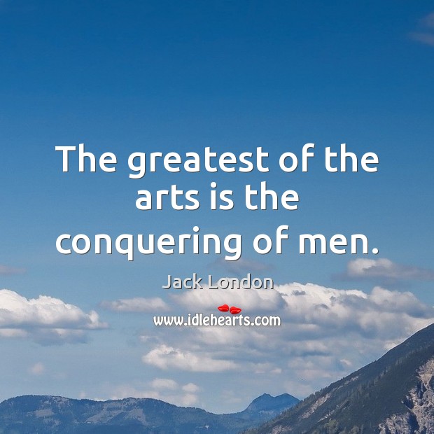 The greatest of the arts is the conquering of men. Jack London Picture Quote