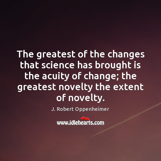 The greatest of the changes that science has brought is the acuity J. Robert Oppenheimer Picture Quote