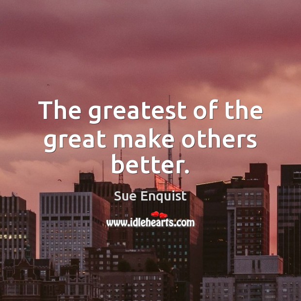 The greatest of the great make others better. Sue Enquist Picture Quote