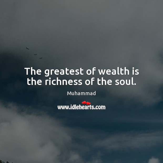 The greatest of wealth is the richness of the soul. Muhammad Picture Quote