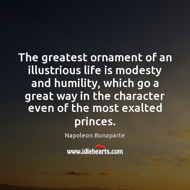 The greatest ornament of an illustrious life is modesty and humility, which Napoleon Bonaparte Picture Quote