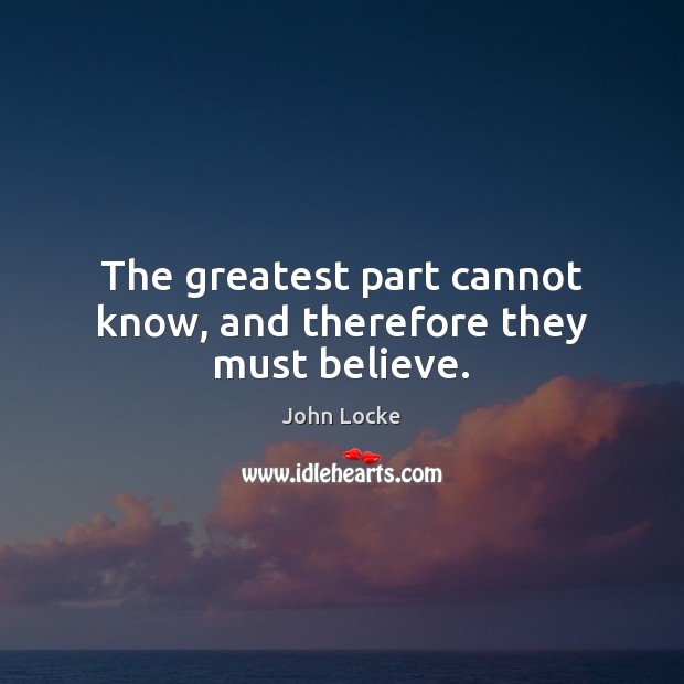 The greatest part cannot know, and therefore they must believe. John Locke Picture Quote