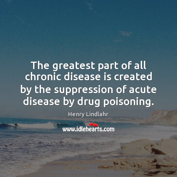 The greatest part of all chronic disease is created by the suppression Henry Lindlahr Picture Quote