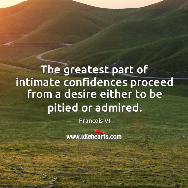 The greatest part of intimate confidences proceed from a desire either to be pitied or admired. Duc De La Rochefoucauld Picture Quote
