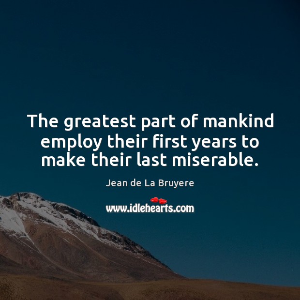 The greatest part of mankind employ their first years to make their last miserable. Jean de La Bruyere Picture Quote