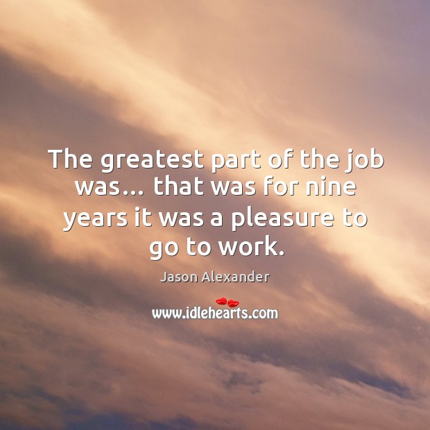 The greatest part of the job was… that was for nine years it was a pleasure to go to work. Jason Alexander Picture Quote