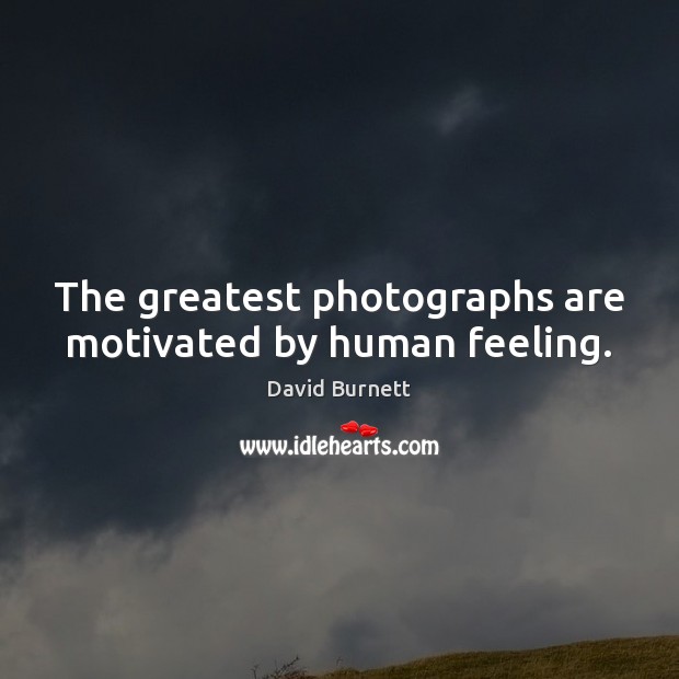 The greatest photographs are motivated by human feeling. David Burnett Picture Quote