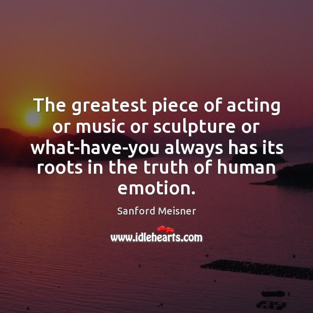 The greatest piece of acting or music or sculpture or what-have-you always Sanford Meisner Picture Quote