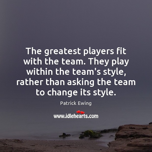 The greatest players fit with the team. They play within the team’s Patrick Ewing Picture Quote