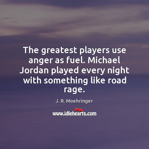 The greatest players use anger as fuel. Michael Jordan played every night J. R. Moehringer Picture Quote