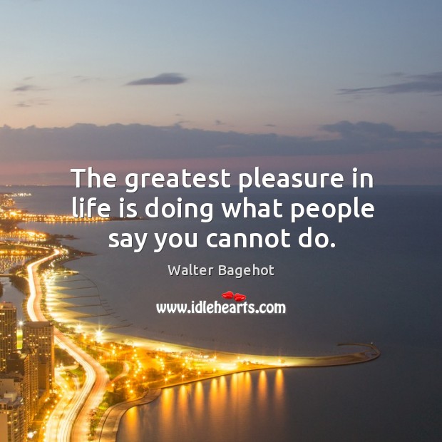 The greatest pleasure in life is doing what people say you cannot do. Walter Bagehot Picture Quote