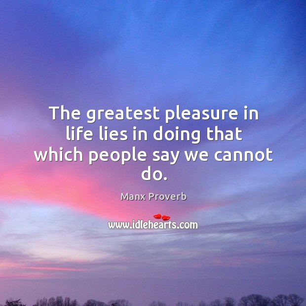 The greatest pleasure in life lies in doing that which people say we cannot do. Manx Proverbs Image