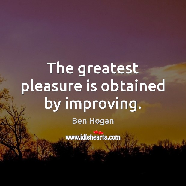 The greatest pleasure is obtained by improving. Ben Hogan Picture Quote