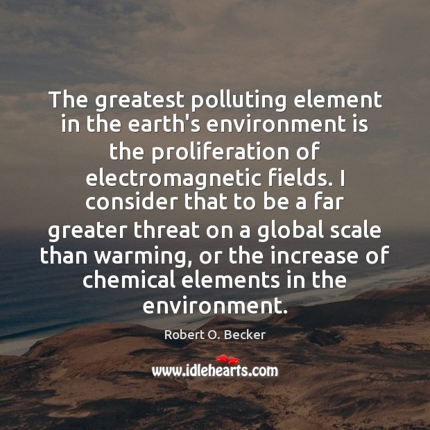 The greatest polluting element in the earth’s environment is the proliferation of Robert O. Becker Picture Quote