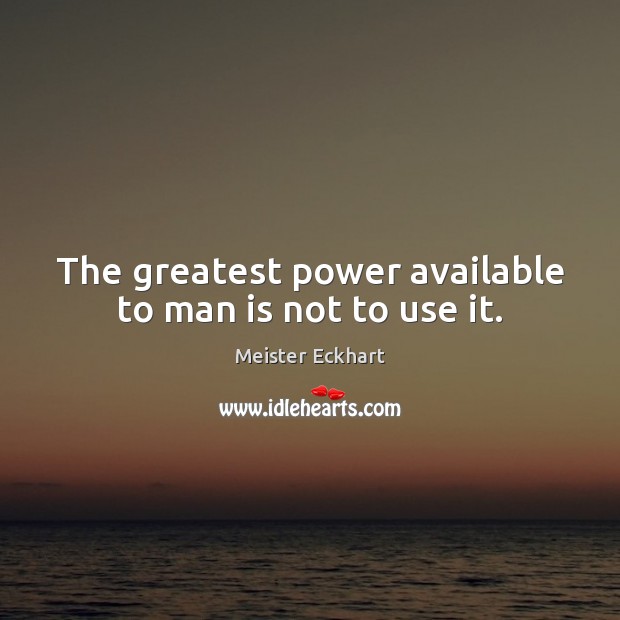 The greatest power available to man is not to use it. Meister Eckhart Picture Quote