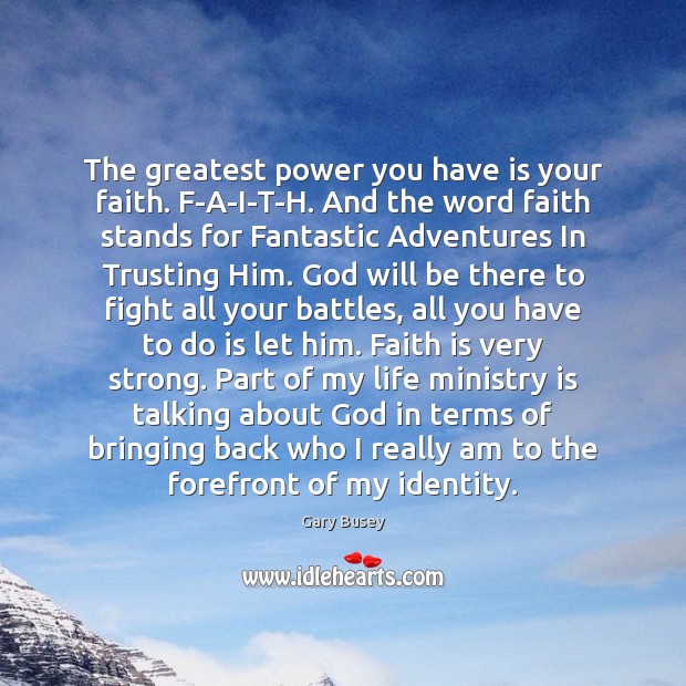 The greatest power you have is your faith. F-A-I-T-H. And the word Gary Busey Picture Quote