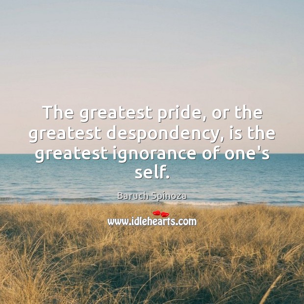 The greatest pride, or the greatest despondency, is the greatest ignorance of one’s self. Baruch Spinoza Picture Quote