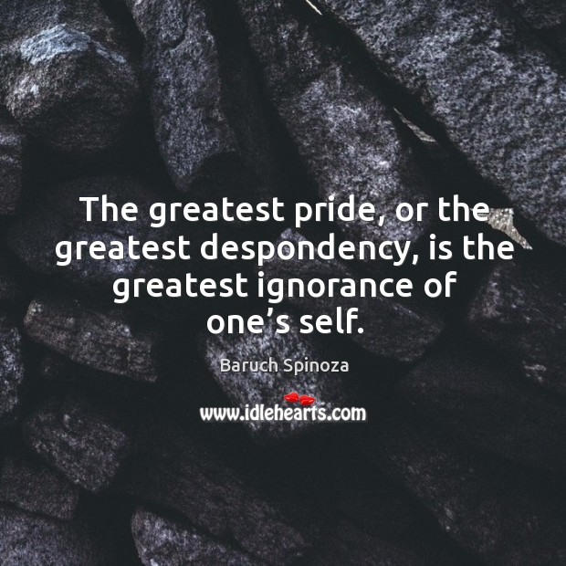 The greatest pride, or the greatest despondency, is the greatest ignorance of one’s self. Baruch Spinoza Picture Quote
