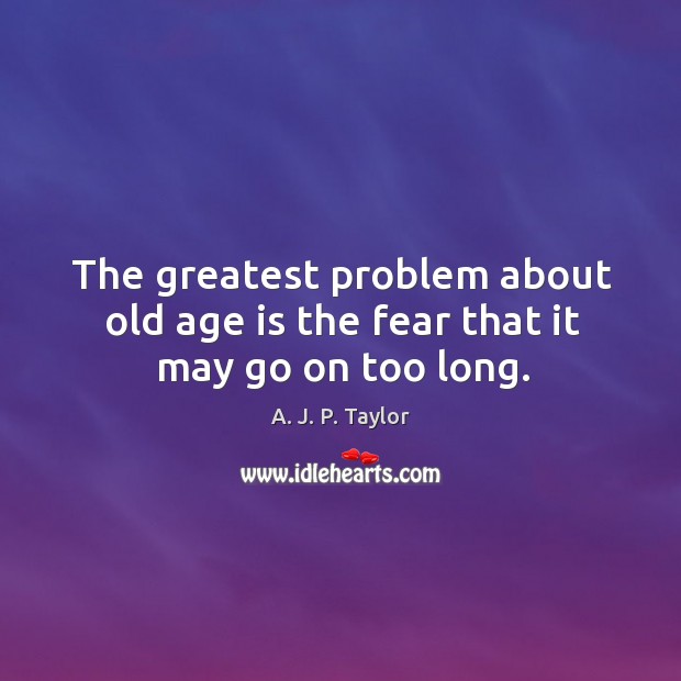 The greatest problem about old age is the fear that it may go on too long. Image
